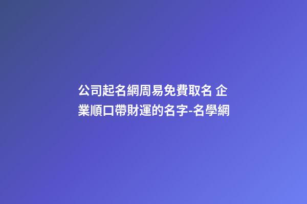 公司起名網周易免費取名 企業順口帶財運的名字-名學網